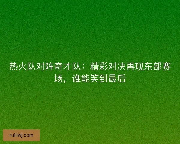 热火队对阵奇才队:精彩对决再现东部赛场,谁能笑到最后 热火队对阵奇才队:精彩对决再现东部赛场,谁能笑到最后