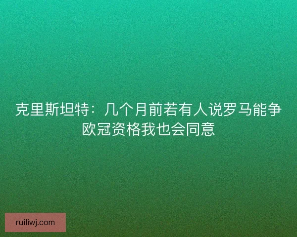 克里斯坦特:几个月前若有人说罗马能争欧冠资格我也会同意 克里斯坦特:几个月前若有人说罗马能争欧冠资格我也会同意