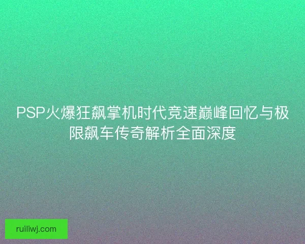 PSP火爆狂飙掌机时代竞速巅峰回忆与极限飙车传奇解析全面深度