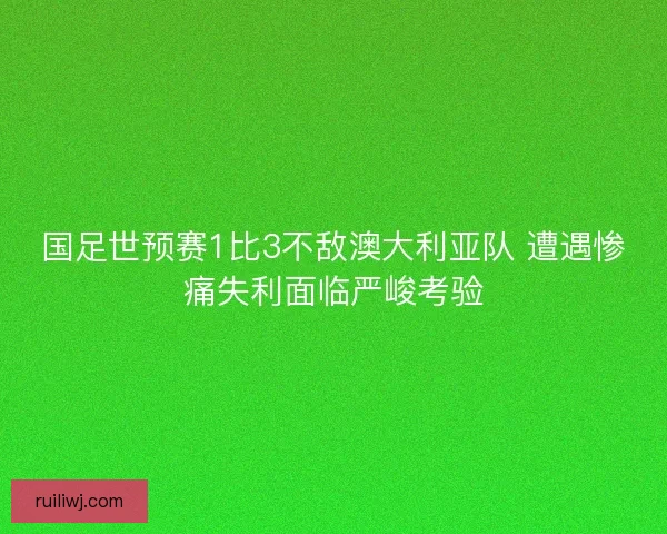 国足世预赛1比3不敌澳大利亚队 遭遇惨痛失利面临严峻考验 国足世预赛1比3不敌澳大利亚队 遭遇惨痛失利面临严峻考验