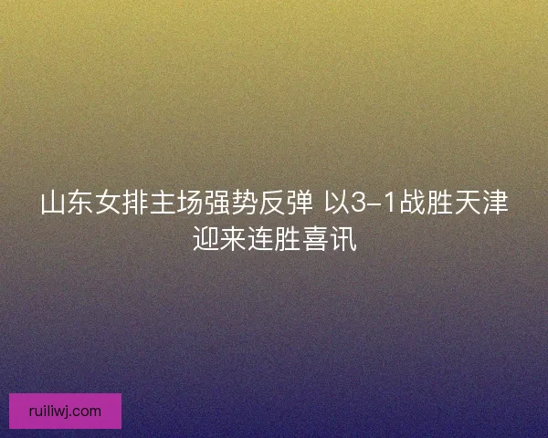 山东女排主场强势反弹 以3-1战胜天津迎来连胜喜讯