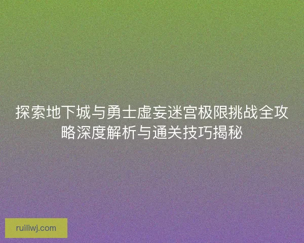 探索地下城与勇士虚妄迷宫极限挑战全攻略深度解析与通关技巧揭秘 探索地下城与勇士虚妄迷宫极限挑战全攻略深度解析与通关技巧揭秘