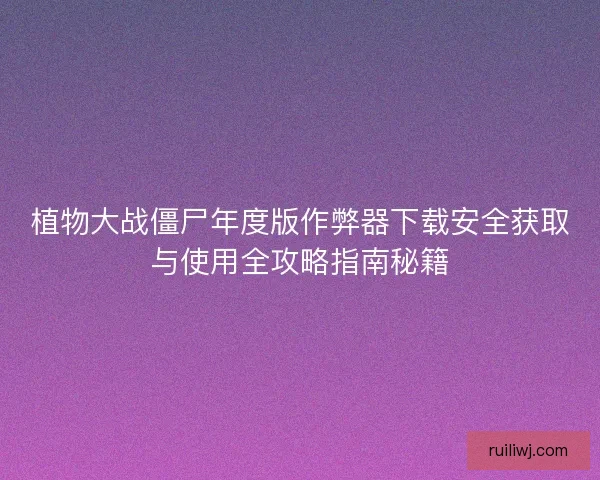植物大战僵尸年度版作弊器下载安全获取与使用全攻略指南秘籍