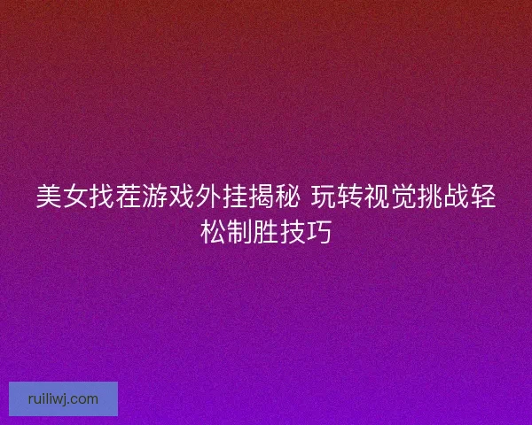 美女找茬游戏外挂揭秘 玩转视觉挑战轻松制胜技巧 美女找茬游戏外挂揭秘 玩转视觉挑战轻松制胜技巧