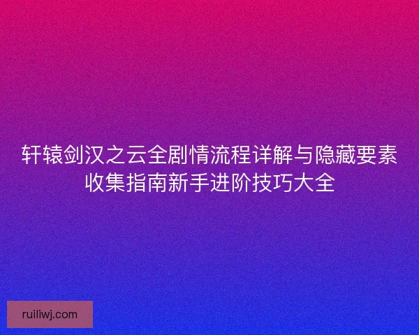 轩辕剑汉之云全剧情流程详解与隐藏要素收集指南新手进阶技巧大全