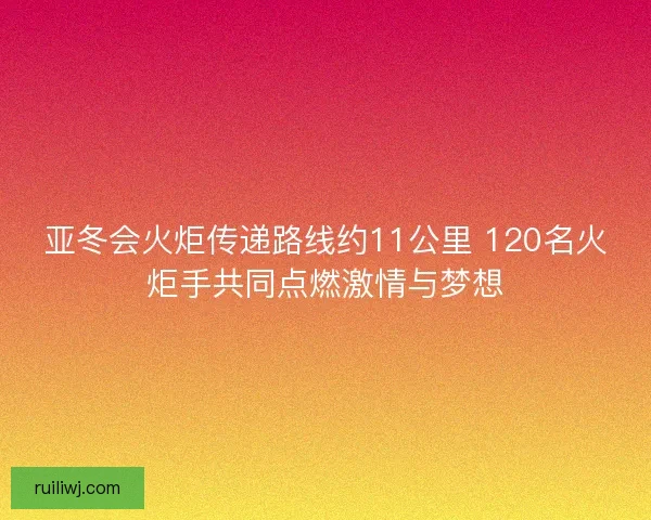 亚冬会火炬传递路线约11公里 120名火炬手共同点燃激情与梦想 亚冬会火炬传递路线约11公里 120名火炬手共同点燃激情与梦想