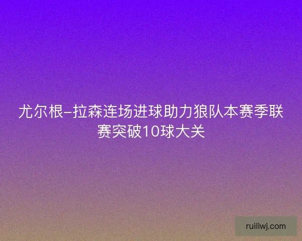 尤尔根-拉森连场进球助力狼队本赛季联赛突破10球大关 尤尔根-拉森连场进球助力狼队本赛季联赛突破10球大关