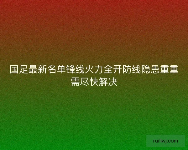 国足最新名单锋线火力全开防线隐患重重需尽快解决 国足最新名单锋线火力全开防线隐患重重需尽快解决