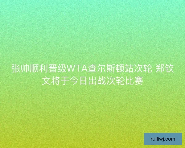 张帅顺利晋级WTA查尔斯顿站次轮 郑钦文将于今日出战次轮比赛 张帅顺利晋级WTA查尔斯顿站次轮 郑钦文将于今日出战次轮比赛