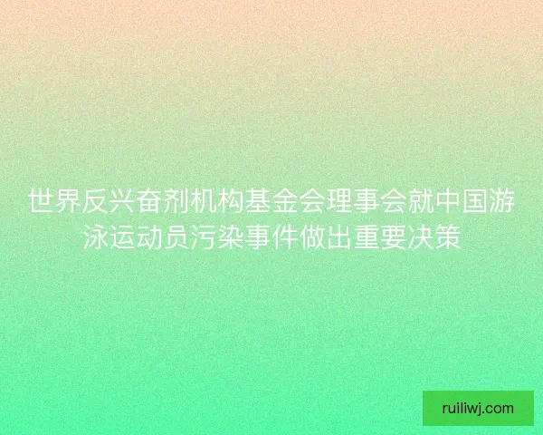 世界反兴奋剂机构基金会理事会就中国游泳运动员污染事件做出重要决策