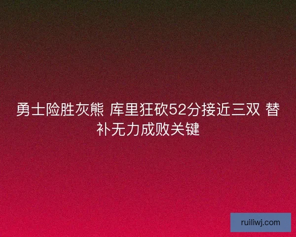 勇士险胜灰熊 库里狂砍52分接近三双 替补无力成败关键