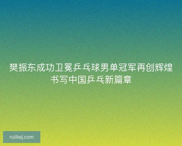 樊振东成功卫冕乒乓球男单冠军再创辉煌书写中国乒乓新篇章 樊振东成功卫冕乒乓球男单冠军再创辉煌书写中国乒乓新篇章