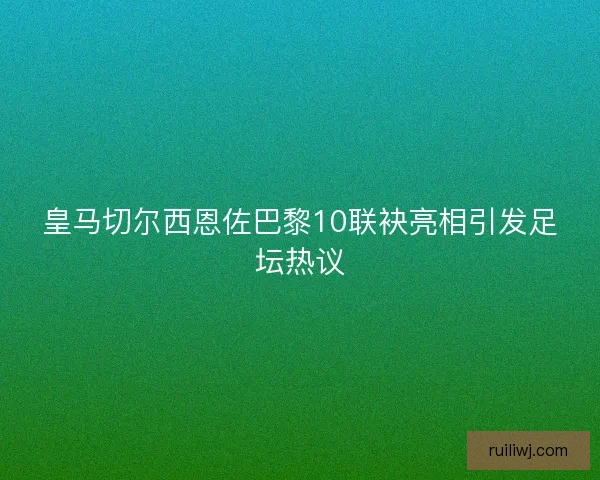 皇马切尔西恩佐巴黎10联袂亮相引发足坛热议 皇马切尔西恩佐巴黎10联袂亮相引发足坛热议