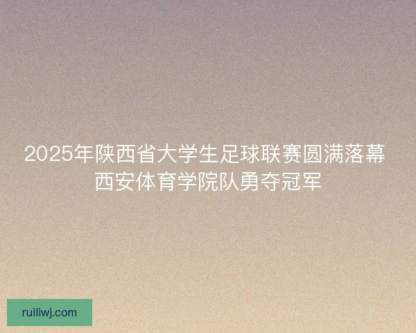 2025年陕西省大学生足球联赛圆满落幕 西安体育学院队勇夺冠军 2025年陕西省大学生足球联赛圆满落幕 西安体育学院队勇夺冠军