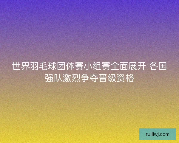 世界羽毛球团体赛小组赛全面展开 各国强队激烈争夺晋级资格 世界羽毛球团体赛小组赛全面展开 各国强队激烈争夺晋级资格
