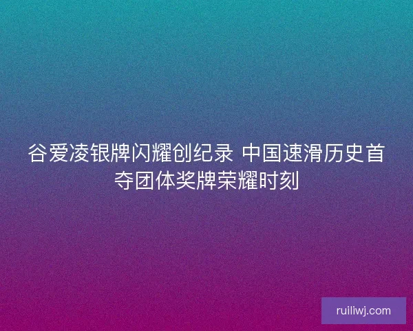 谷爱凌银牌闪耀创纪录 中国速滑历史首夺团体奖牌荣耀时刻 谷爱凌银牌闪耀创纪录 中国速滑历史首夺团体奖牌荣耀时刻