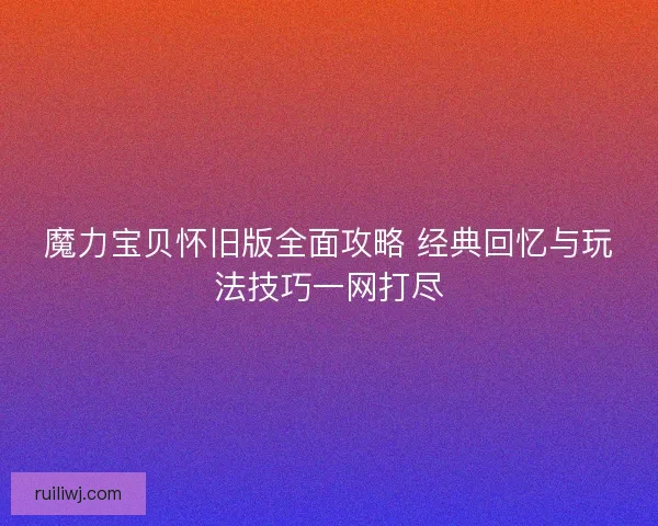 魔力宝贝怀旧版全面攻略 经典回忆与玩法技巧一网打尽 魔力宝贝怀旧版全面攻略 经典回忆与玩法技巧一网打尽