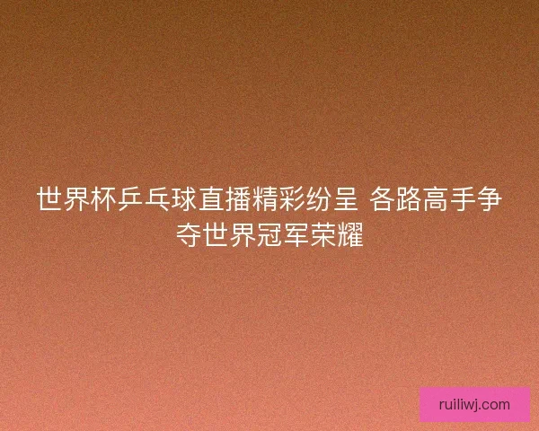 世界杯乒乓球直播精彩纷呈 各路高手争夺世界冠军荣耀 世界杯乒乓球直播精彩纷呈 各路高手争夺世界冠军荣耀