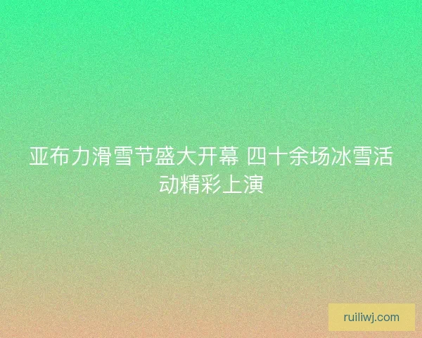 亚布力滑雪节盛大开幕 四十余场冰雪活动精彩上演 亚布力滑雪节盛大开幕 四十余场冰雪活动精彩上演