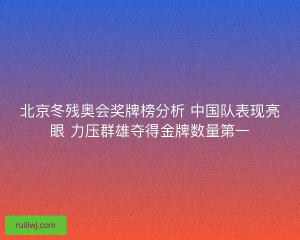 北京冬残奥会奖牌榜分析 中国队表现亮眼 力压群雄夺得金牌数量第一 北京冬残奥会奖牌榜分析 中国队表现亮眼 力压群雄夺得金牌数量第一