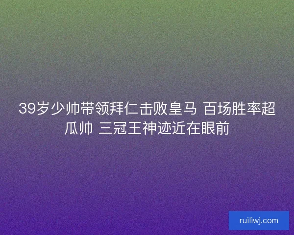 39岁少帅带领拜仁击败皇马 百场胜率超瓜帅 三冠王神迹近在眼前 39岁少帅带领拜仁击败皇马 百场胜率超瓜帅 三冠王神迹近在眼前
