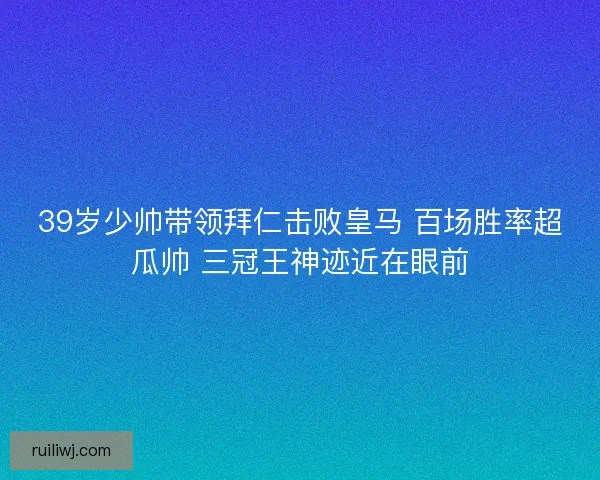 39岁少帅带领拜仁击败皇马 百场胜率超瓜帅 三冠王神迹近在眼前 39岁少帅带领拜仁击败皇马 百场胜率超瓜帅 三冠王神迹近在眼前