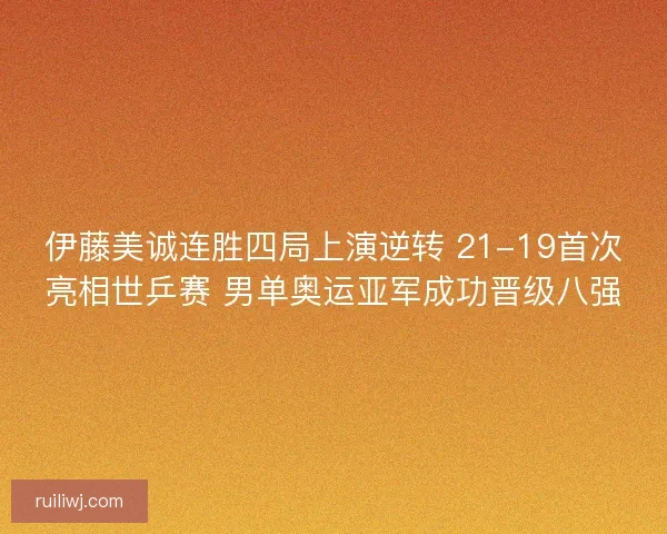 伊藤美诚连胜四局上演逆转 21-19首次亮相世乒赛 男单奥运亚军成功晋级八强 伊藤美诚连胜四局上演逆转 21-19首次亮相世乒赛 男单奥运亚军成功晋级八强
