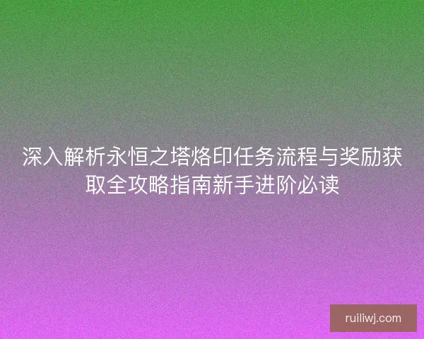 深入解析永恒之塔烙印任务流程与奖励获取全攻略指南新手进阶必读 深入解析永恒之塔烙印任务流程与奖励获取全攻略指南新手进阶必读